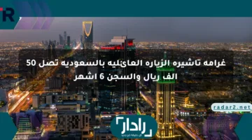 غرامة تأشيرة الزيارة العائلية بالسعودية تصل 50 ألف ريال والسجن 6 أشهر